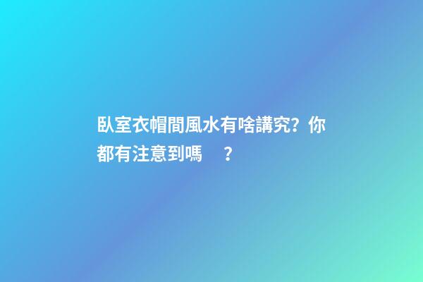 臥室衣帽間風水有啥講究？你都有注意到嗎？